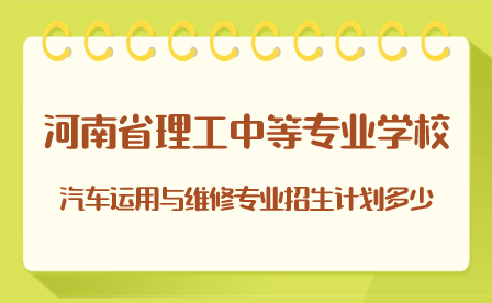 河南省理工中等专业学校汽车运用与维修专业招生计划多少