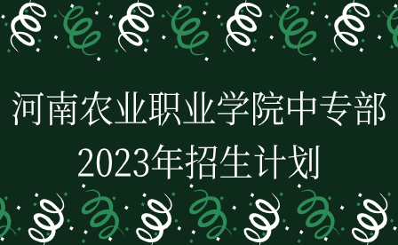 河南农业职业学院中专部2023年招生计划
