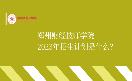 郑州财经技师学院2023年招生计划是什么