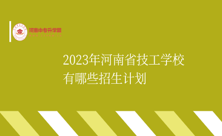 2023年河南省技工学校有哪些招生计划
