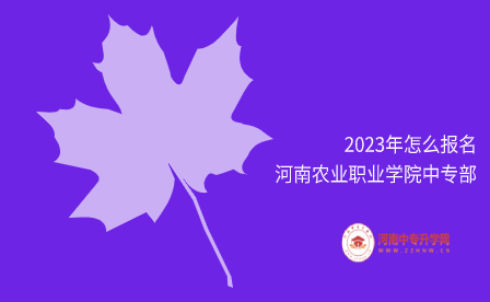 2023年怎么报名河南农业职业学院中专部