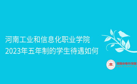 河南工业和信息化职业学院2023年五年制的学生待遇如何