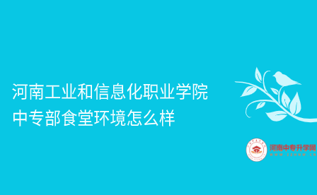 河南工业和信息化职业学院中专部食堂环境怎么样