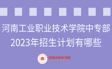 河南工业职业技术学院中专部2023年招生计划