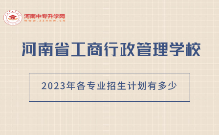 河南省工商行政管理学校2023年各专业招生计划有多少