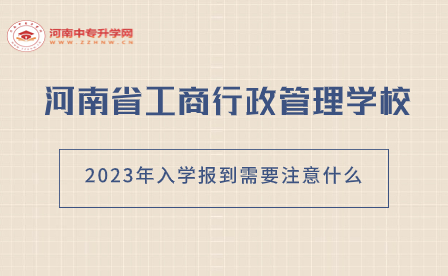 河南省工商行政管理学校2023年入学报到需要注意什么