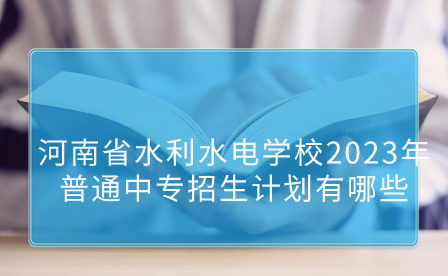 河南省水利水电学校2023年普通中专招生计划