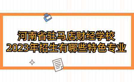 河南省驻马店财经学校2023年招生有哪些特色专业