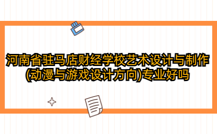 河南省驻马店财经学校艺术设计与制作(动漫与游戏设计方向)专业好吗
