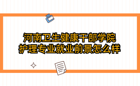 河南卫生健康干部学院护理专业就业前景怎么样