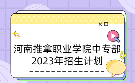 2023年河南推拿职业学院中专部招生计划