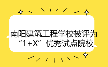 南阳建筑工程学校被评为“1+X”优秀试点院校