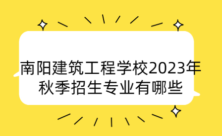 2023年南阳建筑工程学校秋季招生专业