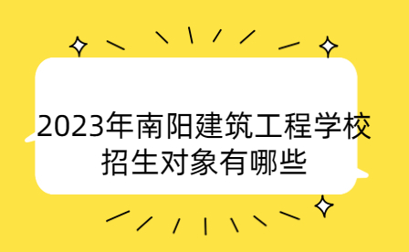 2023年南阳建筑工程学校招生对象