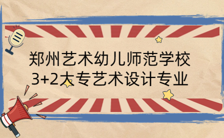 郑州艺术幼儿师范学校3+2大专艺术设计专业