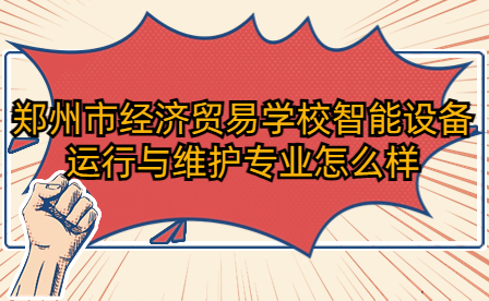 郑州市经济贸易学校智能设备运行与维护专业怎么样