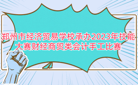 郑州市经济贸易学校承办2023年技能大赛财经商贸类会计手工比赛