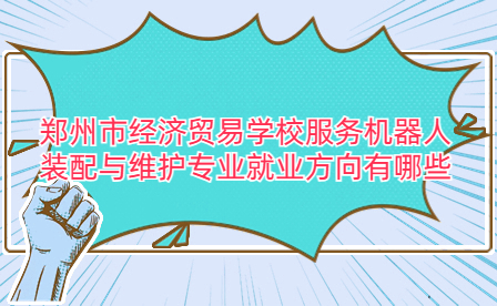 郑州市经济贸易学校服务机器人装配与维护专业就业方向有哪些