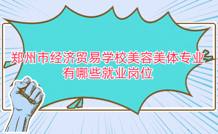 郑州市经济贸易学校美容美体专业有哪些就业岗位