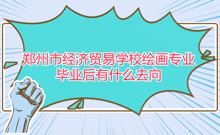 郑州市经济贸易学校绘画专业毕业后有什么去向