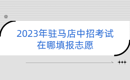 2023年驻马店中招考试在哪填报志愿