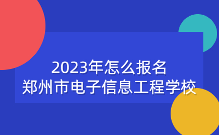 2023年怎么报名郑州市电子信息工程学校