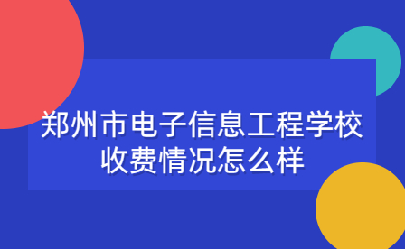 郑州市电子信息工程学校收费情况怎么样