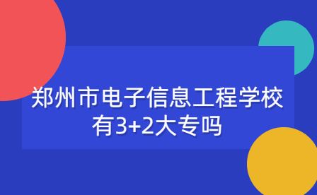 郑州市电子信息工程学校有3+2大专吗