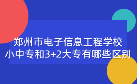 郑州市电子信息工程学校小中专和3+2大专有哪些区别