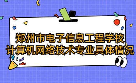 郑州市电子信息工程学校计算机网络技术专业具体情况如何