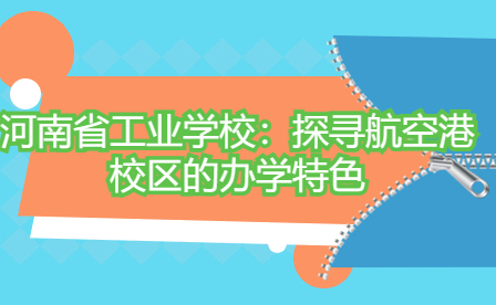 河南省工业学校：探寻航空港校区的办学特色