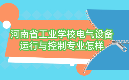 河南省工业学校电气设备运行与控制专业怎样