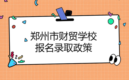 郑州市财贸学校报名录取政策