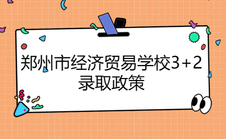 郑州市经济贸易学校3+2录取政策