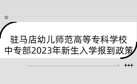 驻马店幼儿师范高等专科学校中专部2023年新生入学报到政策