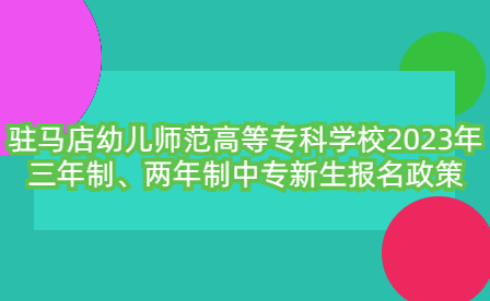 驻马店幼儿师范高等专科学校2023年三年制、两年制中专新生报名政策