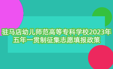 驻马店幼儿师范高等专科学校2023年五年一贯制征集志愿填报政策