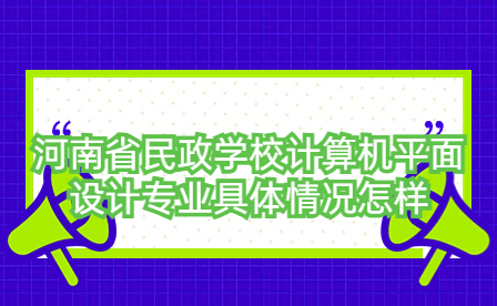 河南省民政学校计算机平面设计专业具体情况怎样