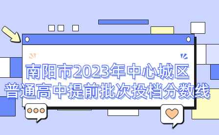 南阳市2023年中心城区普通高中提前批次投档分数线公布