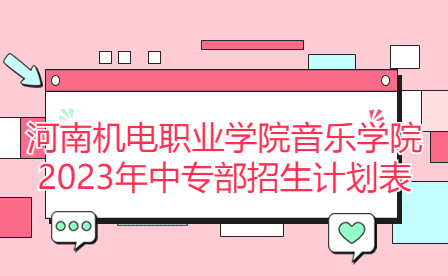 河南机电职业学院音乐学院2023年中专部招生计划表