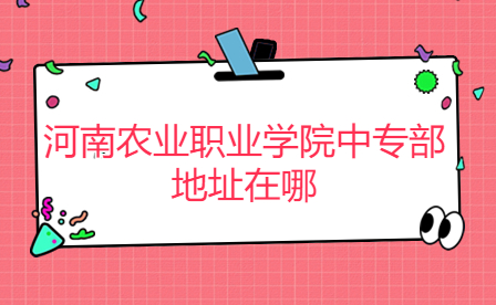 河南农业职业学院中专部地址在哪