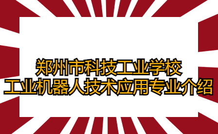 郑州市科技工业学校工业机器人技术应用专业介绍