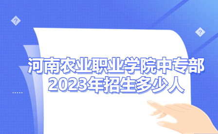河南农业职业学院中专部2023年招生多少人