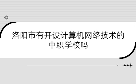 洛阳市有开设计算机网络技术的中职学校吗