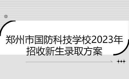 郑州市国防科技学校2023年招收新生录取方案