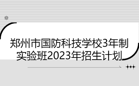 郑州市国防科技学校3年制实验班2023年招生计划