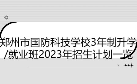 郑州市国防科技学校3年制升学/就业班2023年招生计划一览