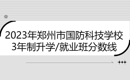 郑州市国防科技学校3年制升学/就业班2023年分数线是多少