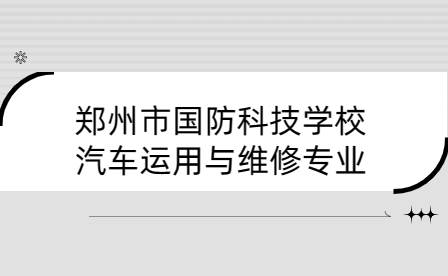 郑州市国防科技学校汽车运用与维修专业介绍