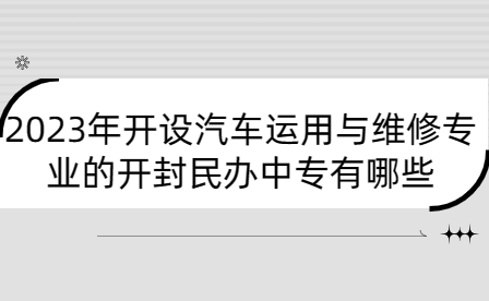 2023年开设汽车运用与维修专业的开封民办中专